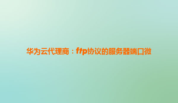 华为云代理商：ftp协议的服务器端口微