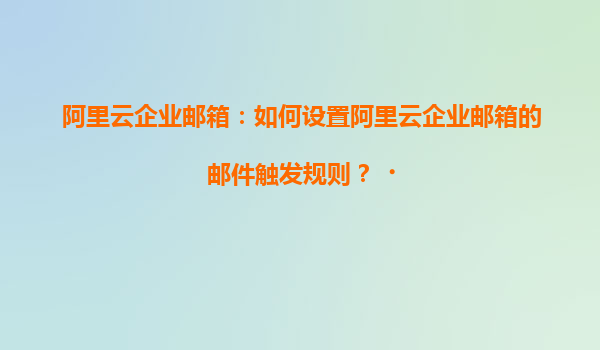 阿里云企业邮箱：如何设置阿里云企业邮箱的邮件触发规则？‌