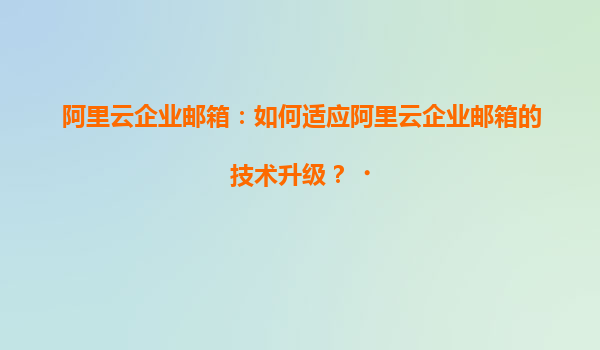 阿里云企业邮箱：如何适应阿里云企业邮箱的技术升级？‌