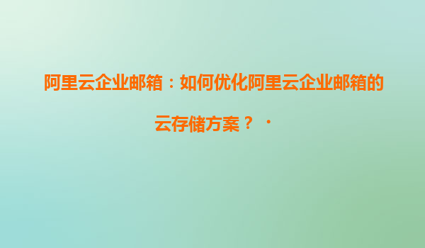 阿里云企业邮箱：如何优化阿里云企业邮箱的云存储方案？‌