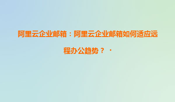 阿里云企业邮箱：阿里云企业邮箱如何适应远程办公趋势？‌