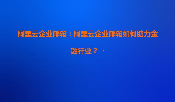阿里云企业邮箱：阿里云企业邮箱如何助力金融行业？‌
