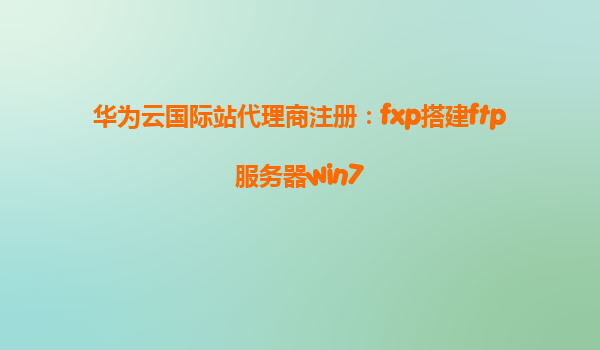 华为云国际站代理商注册：fxp搭建ftp服务器win7