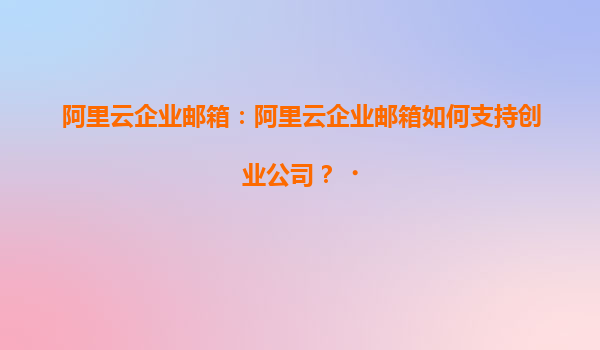阿里云企业邮箱：阿里云企业邮箱如何支持创业公司？‌