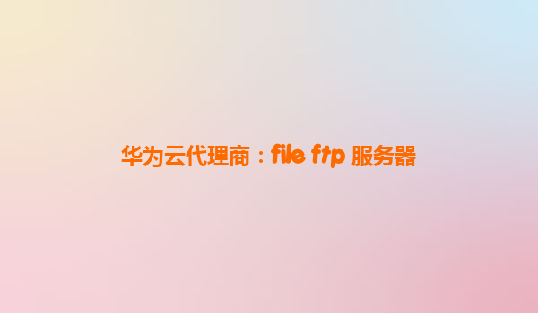 华为云代理商：file ftp 服务器