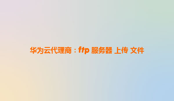 华为云代理商：ftp 服务器 上传 文件