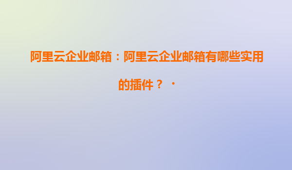 阿里云企业邮箱：阿里云企业邮箱有哪些实用的插件？‌