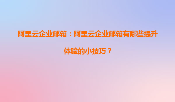 阿里云企业邮箱：阿里云企业邮箱有哪些提升体验的小技巧？