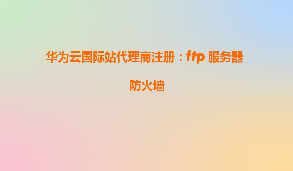 华为云国际站代理商注册：ftp 服务器 防火墙