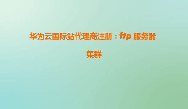 华为云国际站代理商注册：ftp 服务器 集群