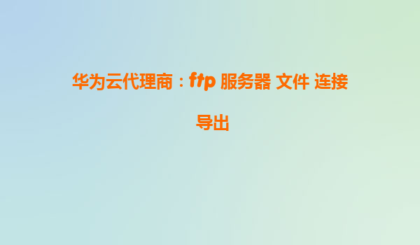华为云代理商：ftp 服务器 文件 连接 导出