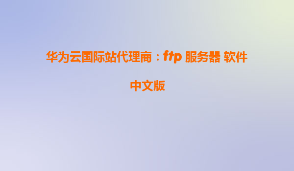 华为云国际站代理商：ftp 服务器 软件中文版