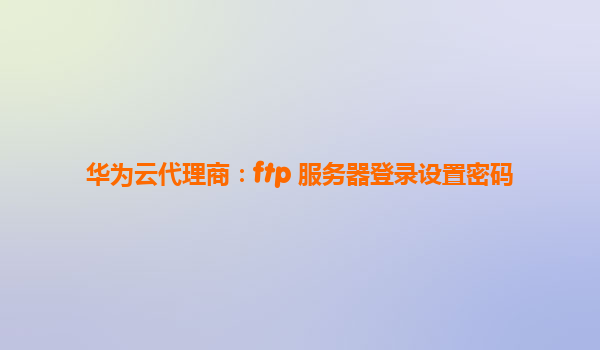 华为云代理商：ftp 服务器登录设置密码