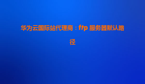 华为云国际站代理商：ftp 服务器默认路径