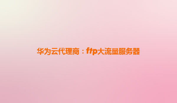 华为云代理商：ftp大流量服务器
