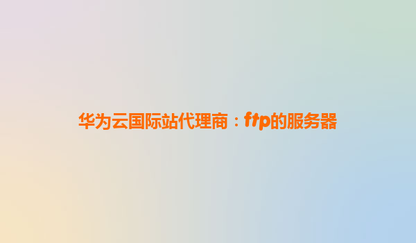 华为云国际站代理商：ftp的服务器