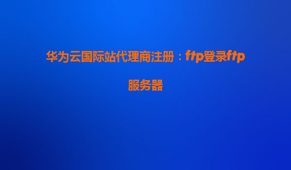 华为云国际站代理商注册：ftp登录ftp服务器