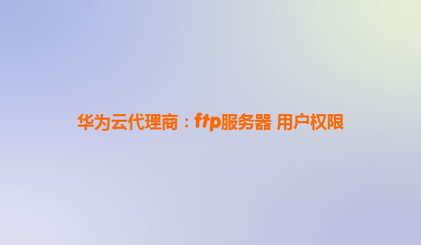华为云代理商：ftp服务器 用户权限