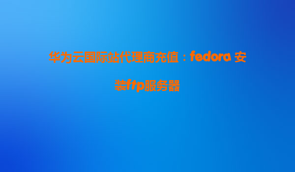 华为云国际站代理商充值：fedora 安装ftp服务器