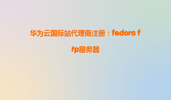 华为云国际站代理商注册：fedora ftp服务器