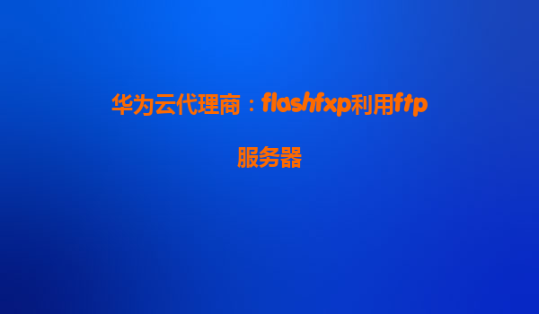 华为云代理商：flashfxp利用ftp服务器