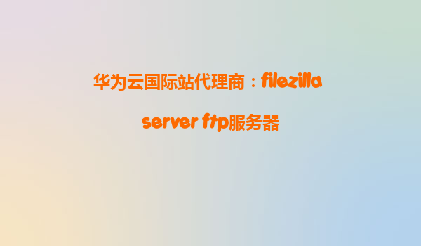 华为云国际站代理商：filezilla server ftp服务器