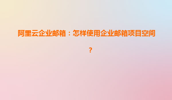 阿里云企业邮箱：怎样使用企业邮箱项目空间？
