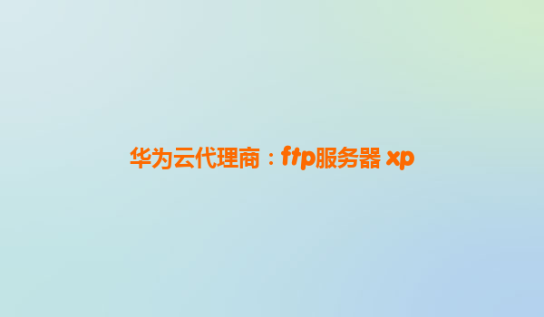 华为云代理商：ftp服务器 xp