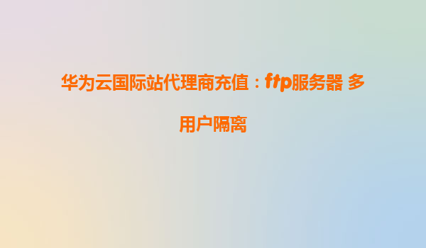 华为云国际站代理商充值：ftp服务器 多用户隔离