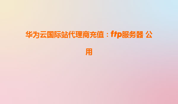 华为云国际站代理商充值：ftp服务器 公用
