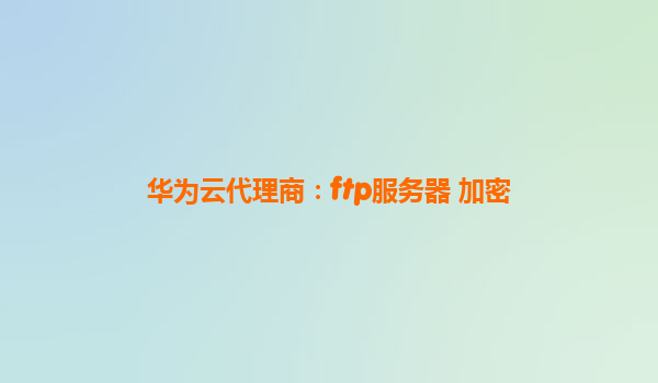 华为云代理商：ftp服务器 加密