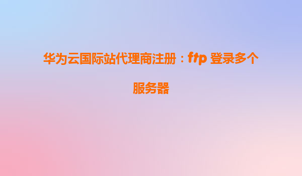 华为云国际站代理商注册：ftp 登录多个服务器