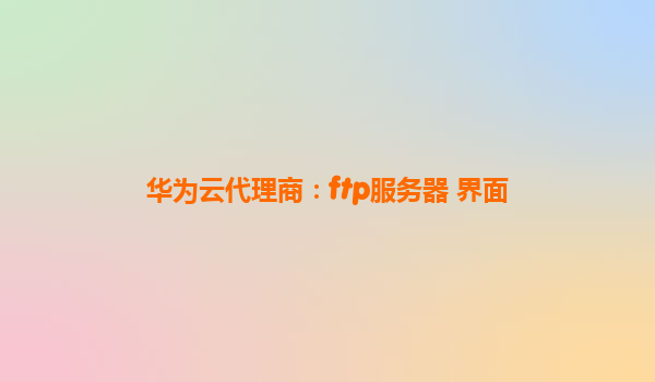 华为云代理商：ftp服务器 界面