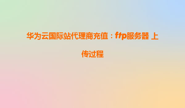 华为云国际站代理商充值：ftp服务器 上传过程