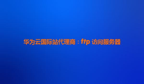 华为云国际站代理商：ftp 访问服务器