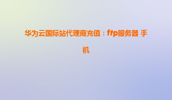 华为云国际站代理商充值：ftp服务器 手机