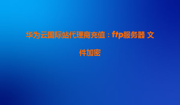 华为云国际站代理商充值：ftp服务器 文件加密