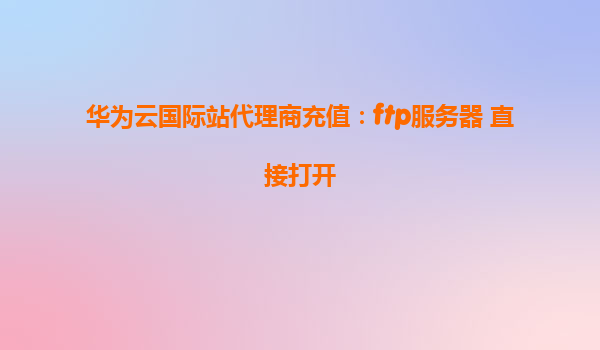华为云国际站代理商充值：ftp服务器 直接打开