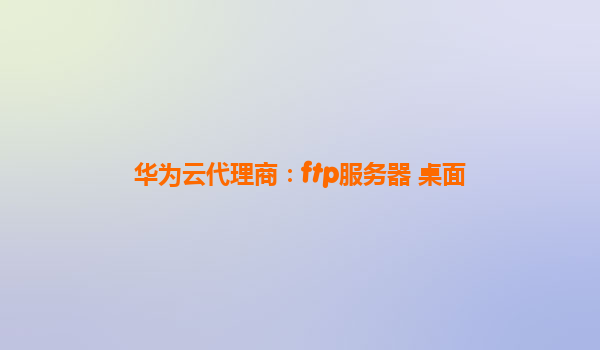 华为云代理商：ftp服务器 桌面