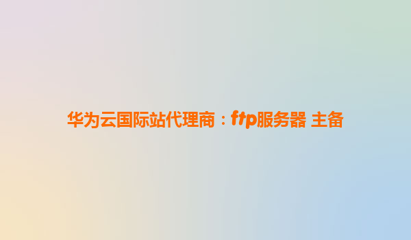 华为云国际站代理商：ftp服务器 主备