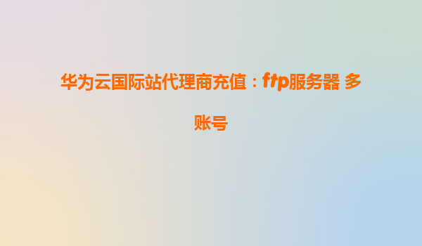 华为云国际站代理商充值：ftp服务器+多账号