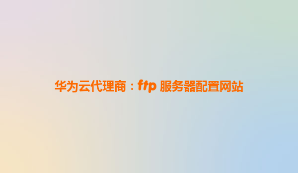 华为云代理商：ftp 服务器配置网站