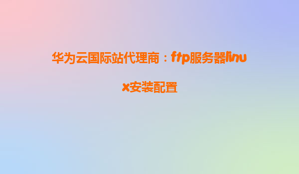 华为云国际站代理商：ftp服务器linux安装配置
