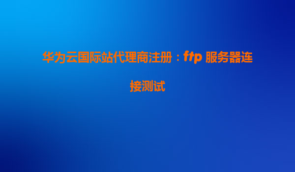 华为云国际站代理商注册：ftp 服务器连接测试