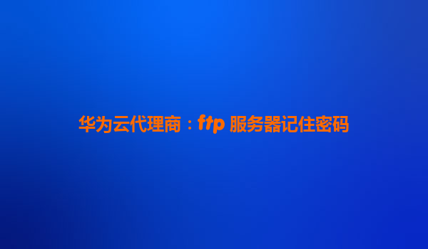华为云代理商：ftp 服务器记住密码