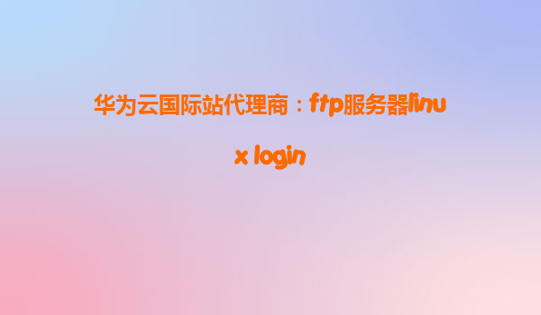 华为云国际站代理商：ftp服务器linux login