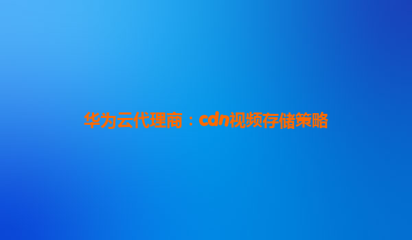 华为云代理商：cdn视频存储策略