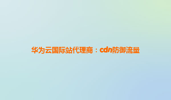 华为云国际站代理商：cdn防御流量
