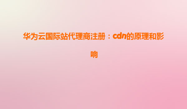 华为云国际站代理商注册：cdn的原理和影响