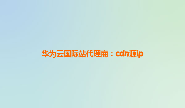 华为云国际站代理商：cdn源ip
